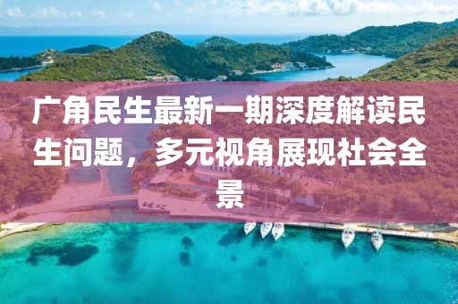 广角民生最新一期深度解读民生问题，多元视角展现社会全景