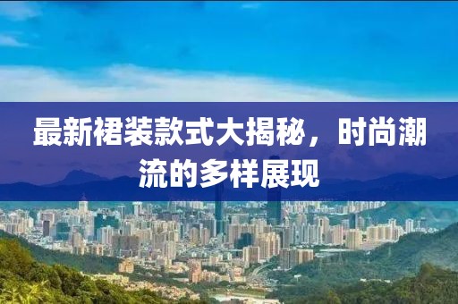最新裙装款式大揭秘,时尚潮流的多样展现