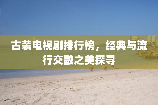 古装电视剧排行榜,经典与流行交融之美探寻