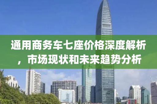 通用商务车七座价格深度解析,市场现状和未来趋势分析