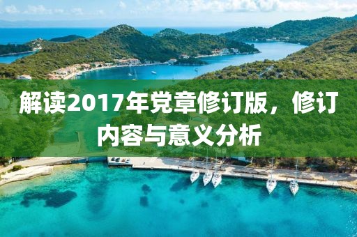解读2017年党章修订版,修订内容与意义分析