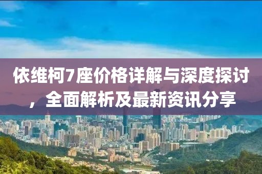 依维柯7座价格详解与深度探讨,全面解析及最新资讯分享