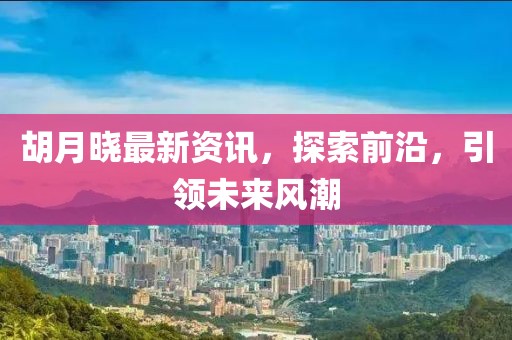 胡月晓最新资讯，探索前沿，引领未来风潮