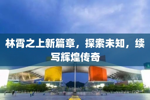 林霄之上新篇章,探索未知,续写辉煌传奇