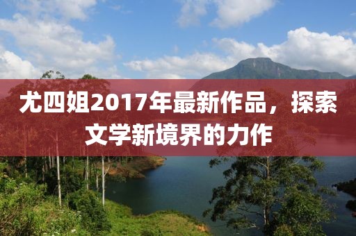 尤四姐2017年最新作品,探索文学新境界的力作