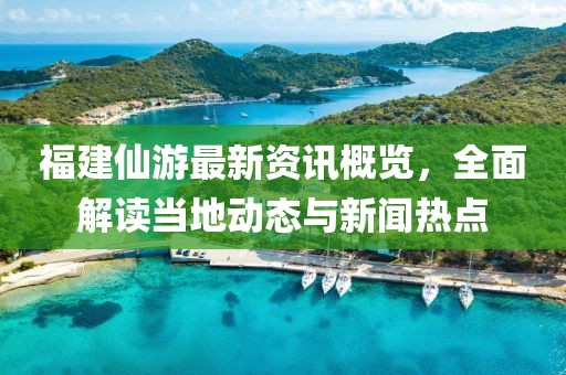 福建仙游最新资讯概览,全面解读当地动态与新闻热点