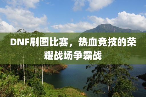DNF刷图比赛，热血竞技的荣耀战场争霸战