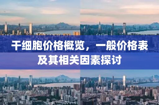 干细胞价格概览，一般价格表及其相关因素探讨