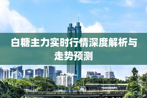 白糖主力实时行情深度解析与走势预测