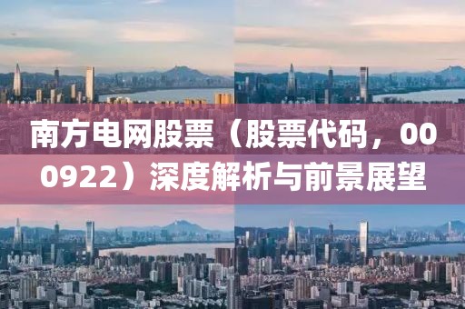 南方电网股票（股票代码，000922）深度解析与前景展望