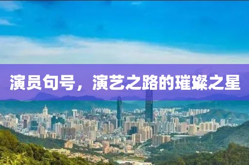 演员句号,演艺之路的璀璨之星