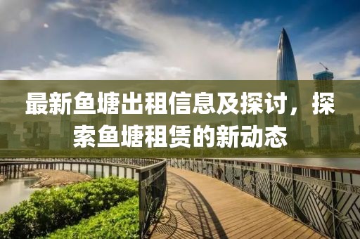 最新鱼塘出租信息及探讨，探索鱼塘租赁的新动态