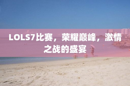 LOLS7比赛,荣耀巅峰,激情之战的盛宴
