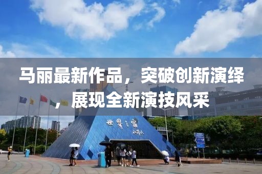 马丽最新作品，突破创新演绎，展现全新演技风采