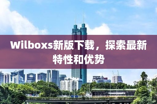 Wilboxs新版下载，探索最新特性和优势
