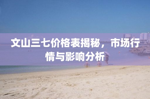文山三七价格表揭秘，市场行情与影响分析