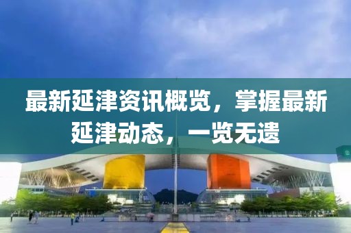 最新延津资讯概览，掌握最新延津动态，一览无遗