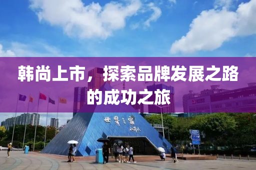 韩尚上市，探索品牌发展之路的成功之旅