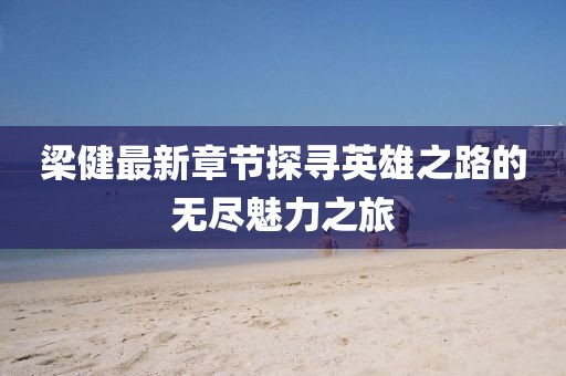 梁健最新章节探寻英雄之路的无尽魅力之旅