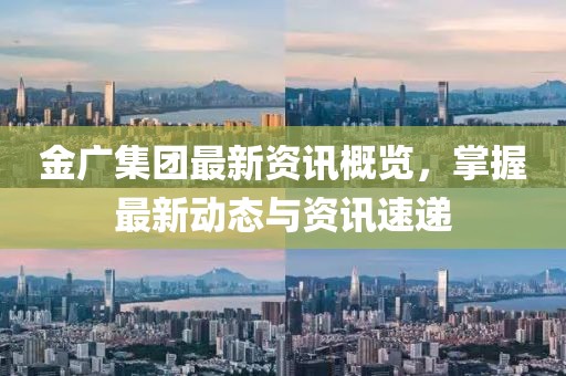 金广集团最新资讯概览，掌握最新动态与资讯速递