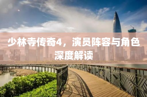 少林寺传奇4，演员阵容与角色深度解读