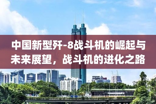 中国新型歼-8战斗机的崛起与未来展望，战斗机的进化之路