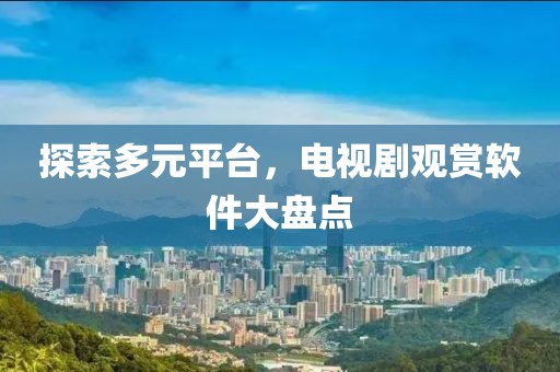 探索多元平台，电视剧观赏软件大盘点