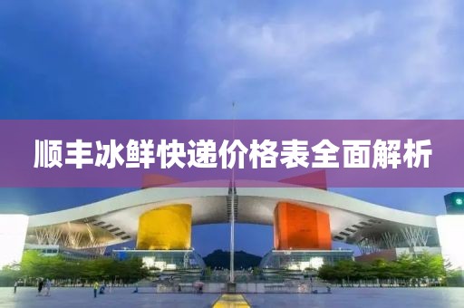 顺丰冰鲜快递价格表全面解析