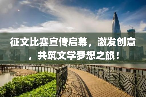 征文比赛宣传启幕,激发创意,共筑文学梦想之旅!