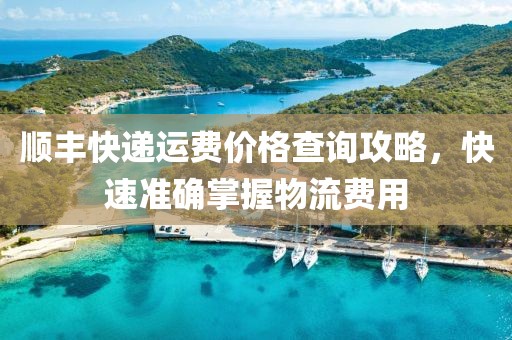 顺丰快递运费价格查询攻略，快速准确掌握物流费用