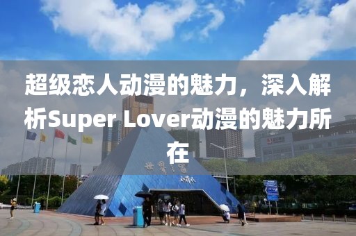 超级恋人动漫的魅力，深入解析Super Lover动漫的魅力所在