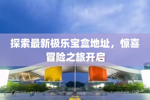 探索最新极乐宝盒地址，惊喜冒险之旅开启