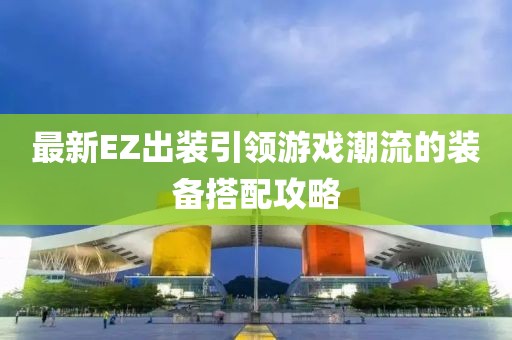 最新EZ出装引领游戏潮流的装备搭配攻略