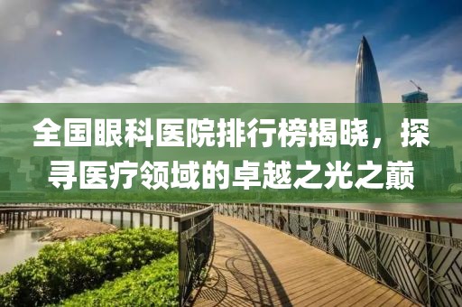 全国眼科医院排行榜揭晓，探寻医疗领域的卓越之光之巅