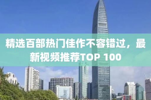 精选百部热门佳作不容错过，最新视频推荐TOP 100