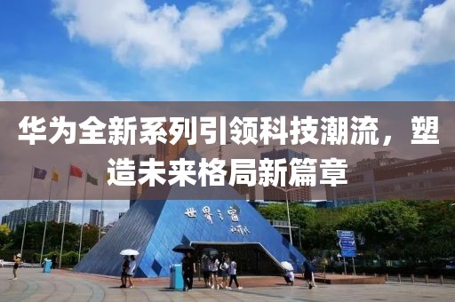 华为全新系列引领科技潮流，塑造未来格局新篇章